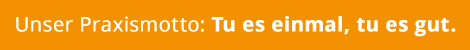 Unser Praxismotto: Tu es einmal, tu es gut.